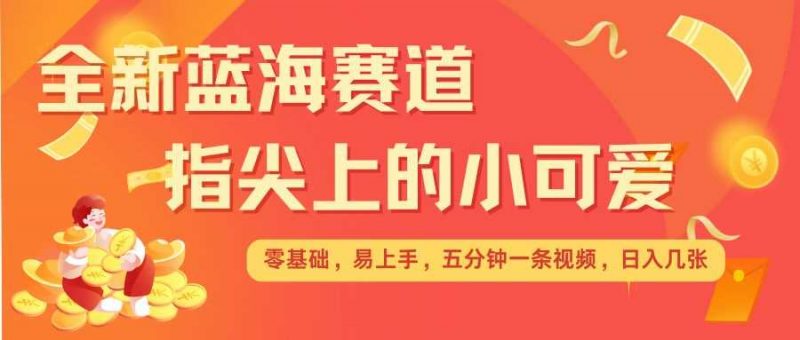 最新蓝海赛道,指尖上的小可爱,几分钟一条治愈系视频,日入几张,矩阵操作收益翻倍-轻创社项目网