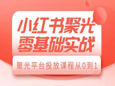 小红书聚光零基础实战,聚光平台投放课程从0到1-轻创社项目网