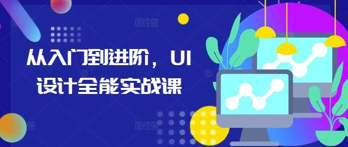 从入门到进阶,UI设计全能实战课-轻创社项目网