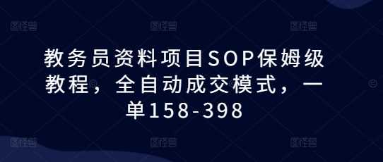 教务员资料项目SOP保姆级教程,全自动成交模式,一单158-398-轻创社项目网