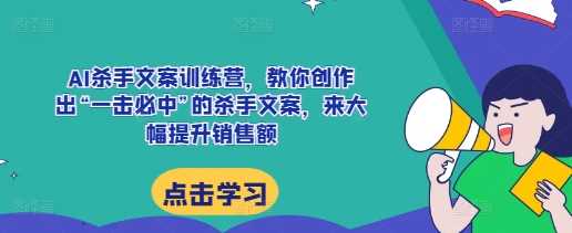 AI杀手文案训练营,教你创作出“一击必中”的杀手文案,来大幅提升销售额-轻创社项目网