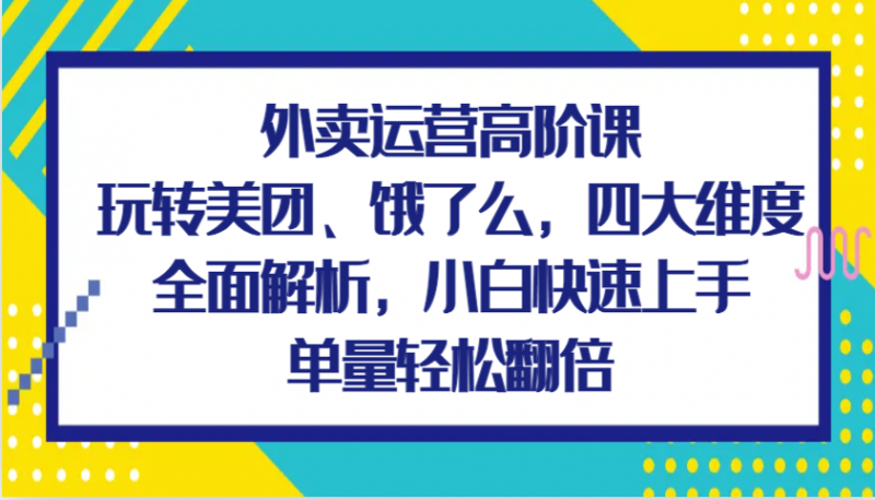 外卖运营高阶课,玩转美团、饿了么,四大维度全面解析,小白快速上手,单量轻松翻倍-轻创社项目网