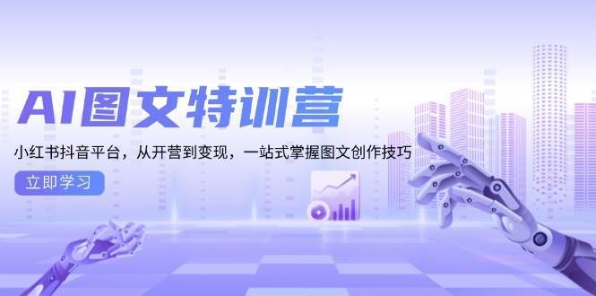 (13628期)AI图文特训营:小红书抖音平台,从开营到变现,一站式掌握图文创作技巧-轻创社项目网