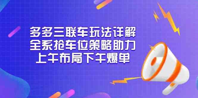 多多三联车玩法详解,全系抢车位策略助力,上午布局下午爆单-轻创社项目网
