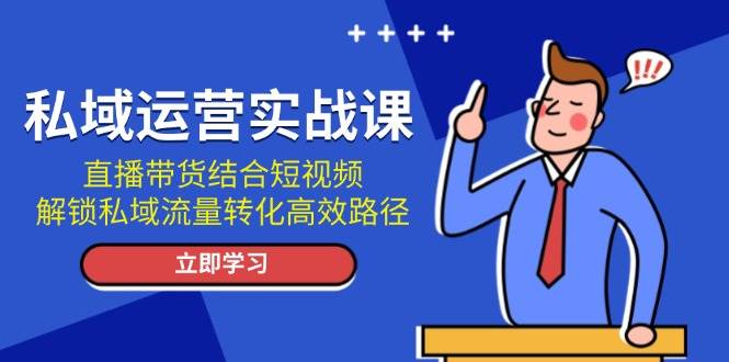 私域运营实战课:直播带货结合短视频,解锁私域流量转化高效路径-轻创社项目网