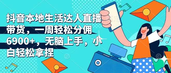 抖音本地生活达人直播带货,一周轻松分佣6900+,无脑上手,小白轻松拿捏【揭秘】-轻创社项目网