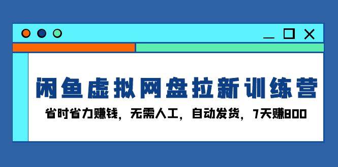 (13524期)闲鱼虚拟网盘拉新训练营:省时省力赚钱,无需人工,自动发货,7天赚800-轻创社项目网