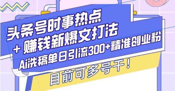 (13782期)头条号时事热点+赚钱新爆文打法,Ai洗稿单日引流300+精准创业粉,目前…-轻创社项目网