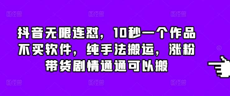 抖音无限连怼，10秒一个作品不买软件，纯手法搬运，涨粉带货剧情通通可以搬-轻创社项目网