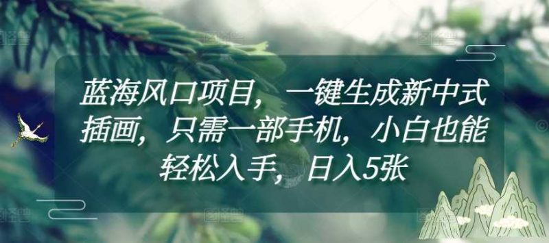 蓝海风口项目,一键生成新中式插画,只需一部手机,小白也能轻松入手,日入5张附详细教程【揭秘】-轻创社项目网