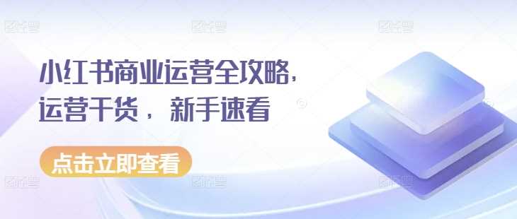 小红书商业运营全攻略,运营干货 ,新手速看-轻创社项目网