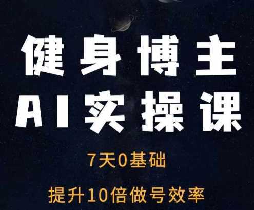 健身博主AI实操课——7天从0到1提升10倍做号效率-轻创社项目网