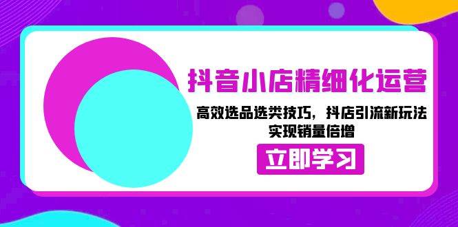 (13646期)抖音小店精细化运营:高效选品选类技巧,抖店引流新玩法,实现销量倍增-轻创社项目网