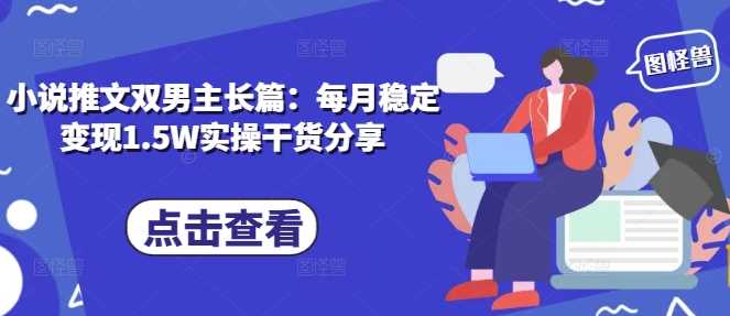 小说推文双男主长篇:每月稳定变现1.5W实操干货分享-轻创社项目网