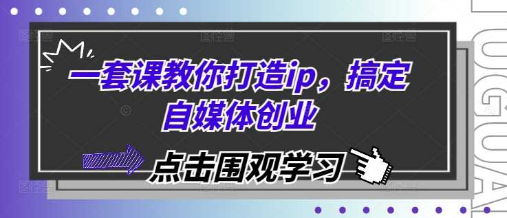 一套课教你打造ip,搞定自媒体创业-轻创社项目网