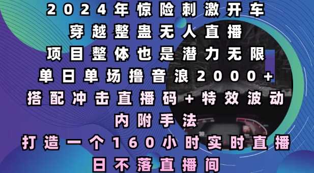 2024年惊险刺激开车穿越整蛊无人直播，单日单场撸音浪2000+，打造一个160小时实时直播日不落直播间【揭秘】-轻创社项目网