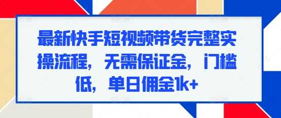 最新快手短视频带货完整实操流程,无需保证金,门槛低,单日佣金1k+-轻创社项目网