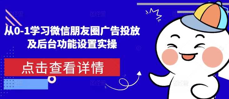 从0-1学习微信朋友圈广告投放及后台功能设置实操-轻创社项目网