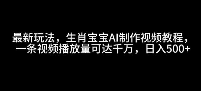 最新玩法,生肖宝宝AI制作视频教程,一条视频播放量可达千万,日入5张【揭秘】-轻创社项目网