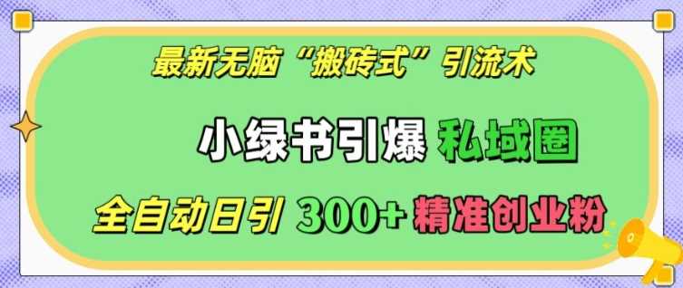 最新无脑“搬砖式”引流术,小绿书引爆私域圈,全自动日引300+精准创业粉【揭秘】-轻创社项目网