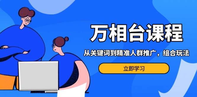 (13595期)万相台课程:从关键词到精准人群推广,组合玩法高效应对多场景电商营销…-轻创社项目网