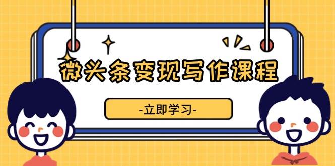 (13766期)微头条变现写作课程,掌握流量变现技巧,提升微头条质量,实现收益增长-轻创社项目网
