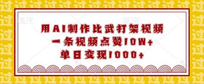 用AI制作比武打架视频,一条视频点赞10W+,单日变现1k【揭秘】-轻创社项目网