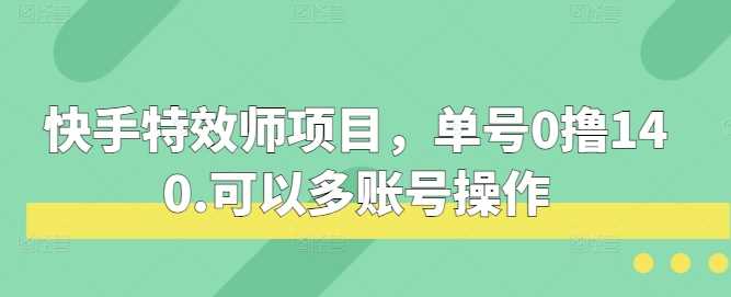快手特效师项目,单号0撸140,可以多账号操作【揭秘】-轻创社项目网