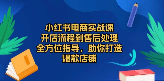 (13616期)小红书电商实战课,开店流程到售后处理,全方位指导,助你打造爆款店铺-轻创社项目网