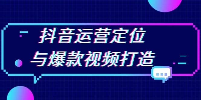 抖音运营定位与爆款视频打造:定位运营方向,挖掘爆款选题,提升播放量-轻创社项目网