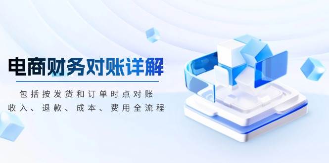 (13586期)电商财务对账详解,包括按发货和订单时点对账,收入、退款、成本、费用-轻创社项目网