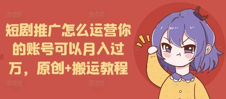 短剧推广怎么运营你的账号可以月入过万,原创+搬运教程-轻创社项目网