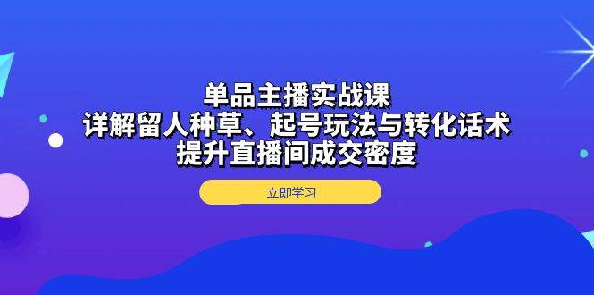 (13546期)单品主播实战课:详解留人种草、起号玩法与转化话术,提升直播间成交密度-轻创社项目网