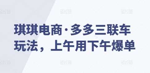 琪琪电商·多多三联车玩法,上午用下午爆单-轻创社项目网