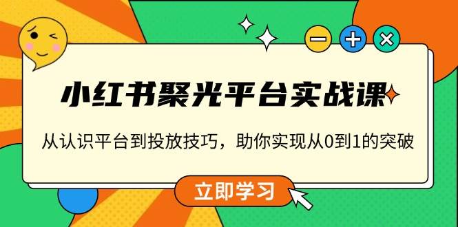 小红书聚光平台实战课,从认识平台到投放技巧,助你实现从0到1的突破-轻创社项目网