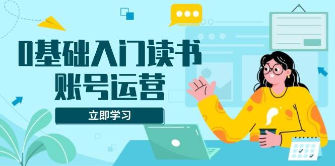 (13832期)0基础入门读书账号运营,系统课程助你解决素材、流量、变现等难题-轻创社项目网