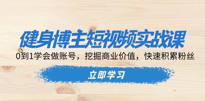 健身博主短视频实战课:0到1学会做账号,挖掘商业价值,快速积累粉丝-轻创社项目网