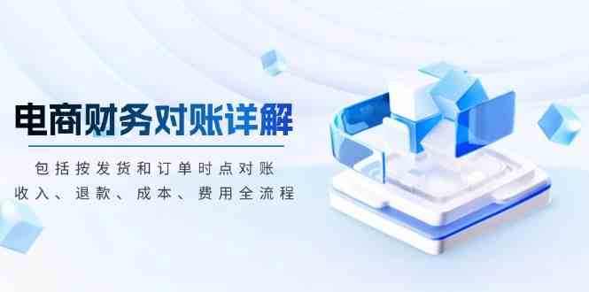 电商财务对账详解,包括按发货和订单时点对账,收入、退款、成本、费用-轻创社项目网