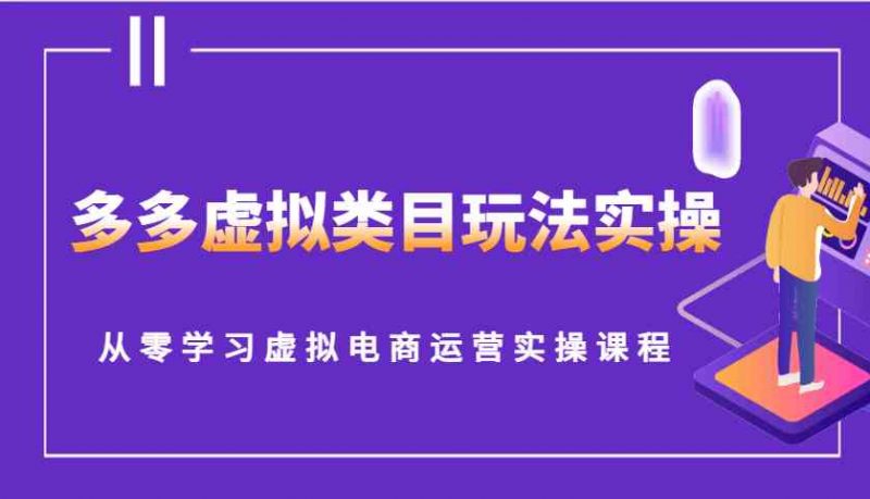 多多虚拟类目玩法实操,从零学习虚拟电商运营实操课程-轻创社项目网