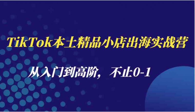TikTok本土精品小店出海实战营,从入门到高阶,不止0-1-轻创社项目网