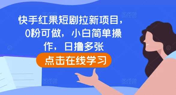 快手红果短剧拉新项目,0粉可做,小白简单操作,日撸多张-轻创社项目网