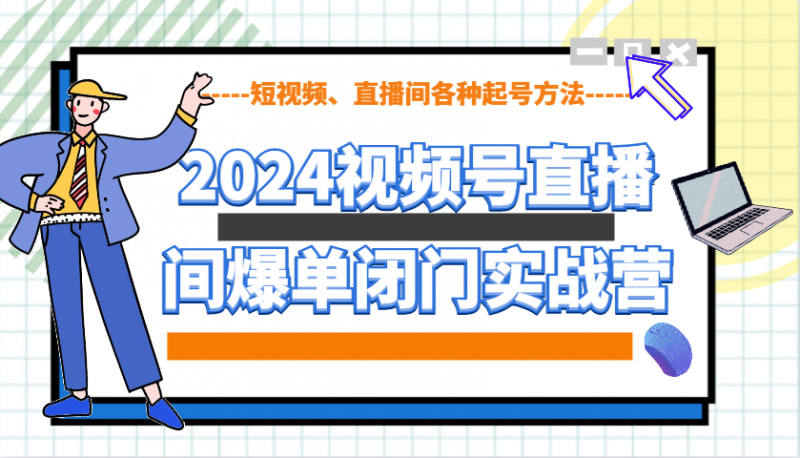 2024视频号直播间爆单闭门实战营,教你如何做视频号,短视频、直播间各种起号方法-轻创社项目网