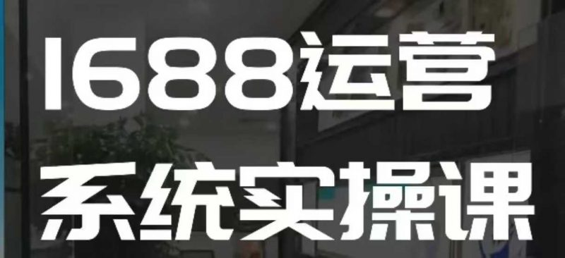 1688高阶运营系统实操课,快速掌握1688店铺运营的核心玩法-轻创社项目网