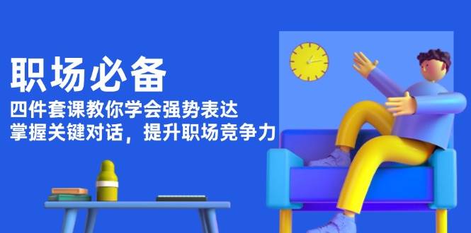 (13901期)职场必备,四件套课教你学会强势表达,掌握关键对话,提升职场竞争力-轻创社项目网