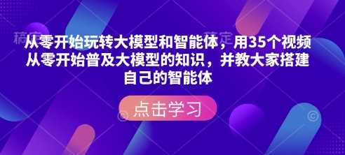 从零开始玩转大模型和智能体,?用35个视频从零开始普及大模型的知识,并教大家搭建自己的智能体-轻创社项目网