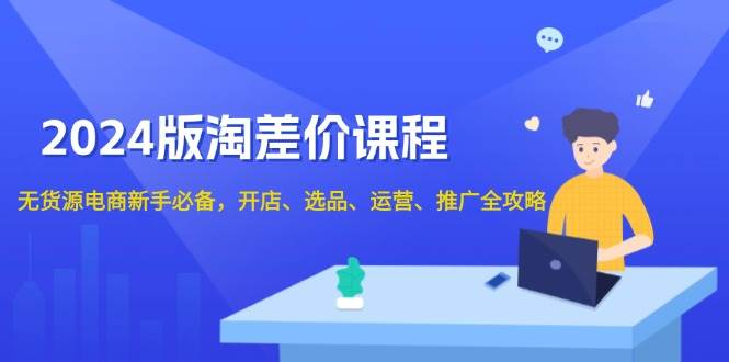 (13871期)2024版淘差价课程,无货源电商新手必备,开店、选品、运营、推广全攻略-轻创社项目网