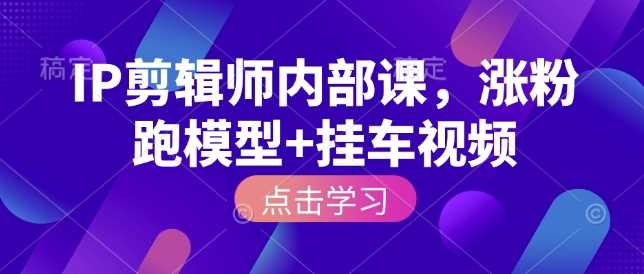 IP剪辑师内部课,涨粉跑模型+挂车视频-轻创社项目网