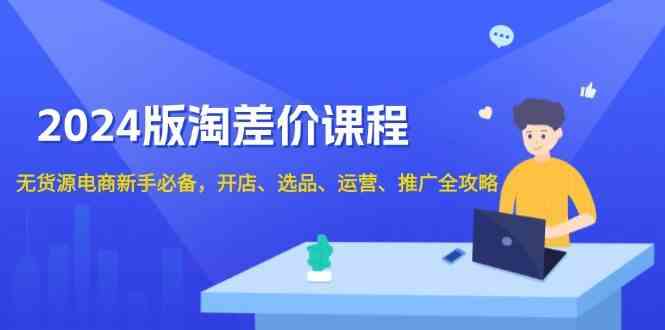 2024淘差价课程,无货源电商新手必备,开店、选品、运营、推广全攻略-轻创社项目网