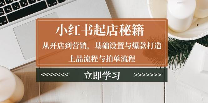 (13912期)小红书起店秘籍:从开店到营销,基础设置与爆款打造、上品流程与拍单流程-轻创社项目网