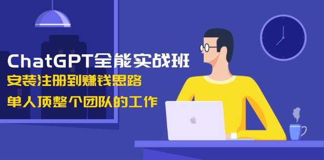 ChatGPT全能实战班，安装注册到赚钱思路，单人顶整个团队的工作-轻创社项目网
